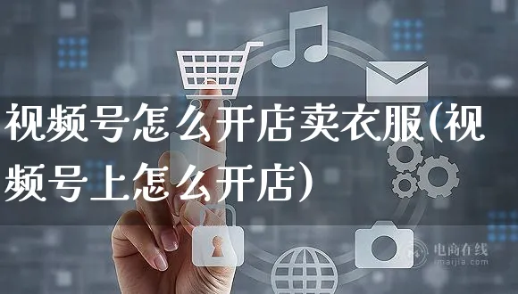 视频号怎么开店卖衣服(视频号上怎么开店)_https://www.czttao.com_视频/直播带货_第1张