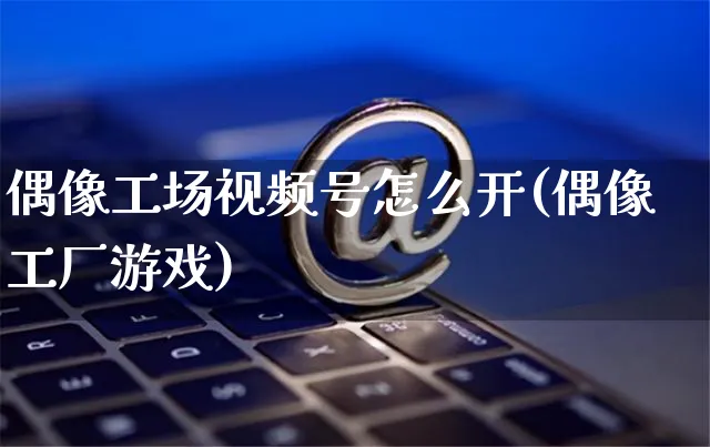偶像工场视频号怎么开(偶像工厂游戏)_https://www.czttao.com_视频/直播带货_第1张