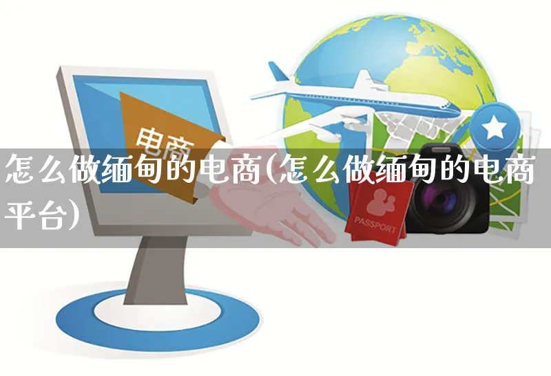 怎么做缅甸的电商(怎么做缅甸的电商平台)_https://www.czttao.com_电商问答_第1张