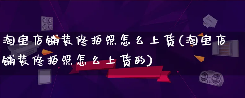 淘宝店铺装修拍照怎么上货(淘宝店铺装修拍照怎么上货的)_https://www.qujiang-marathon.com_电商资讯_第1张