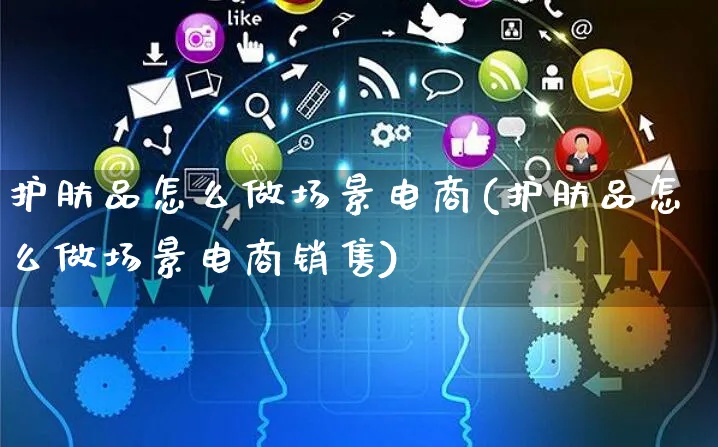 护肤品怎么做场景电商(护肤品怎么做场景电商销售)_https://www.czttao.com_电商问答_第1张