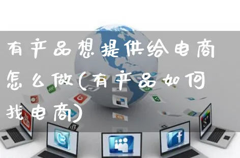 有产品想提供给电商怎么做(有产品如何找电商)_https://www.czttao.com_电商运营_第1张