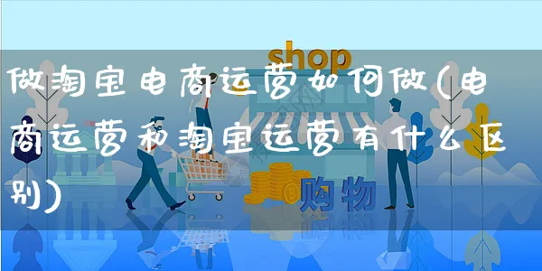 做淘宝电商运营如何做(电商运营和淘宝运营有什么区别)_https://www.czttao.com_开店技巧_第1张