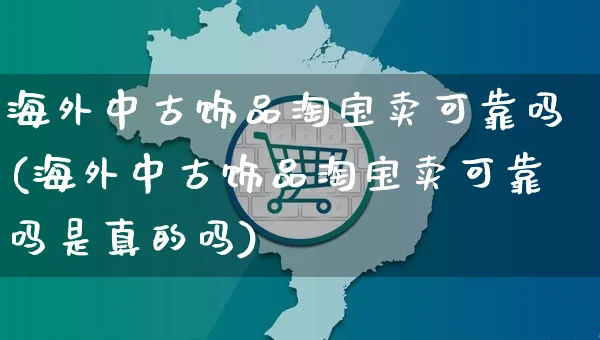 海外中古饰品淘宝卖可靠吗(海外中古饰品淘宝卖可靠吗是真的吗)_https://www.czttao.com_亚马逊电商_第1张