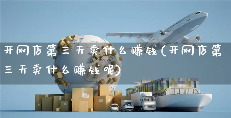 开网店第三天卖什么赚钱(开网店第三天卖什么赚钱呢)_https://www.czttao.com_开店技巧_第1张