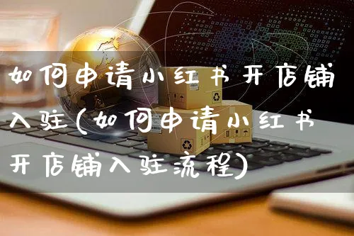如何申请小红书开店铺入驻(如何申请小红书开店铺入驻流程)_https://www.czttao.com_小红书_第1张