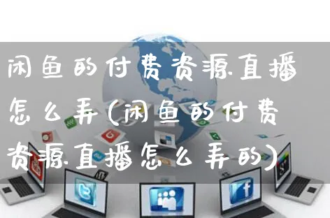 闲鱼的付费资源直播怎么弄(闲鱼的付费资源直播怎么弄的)_https://www.czttao.com_闲鱼电商_第1张