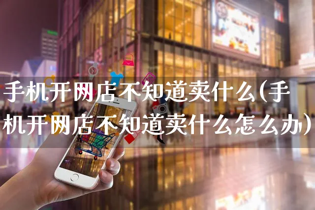 手机开网店不知道卖什么(手机开网店不知道卖什么怎么办)_https://www.czttao.com_店铺规则_第1张