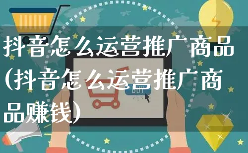 抖音怎么运营推广商品(抖音怎么运营推广商品赚钱)_https://www.czttao.com_电商运营_第1张