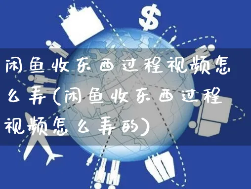 闲鱼收东西过程视频怎么弄(闲鱼收东西过程视频怎么弄的)_https://www.czttao.com_闲鱼电商_第1张