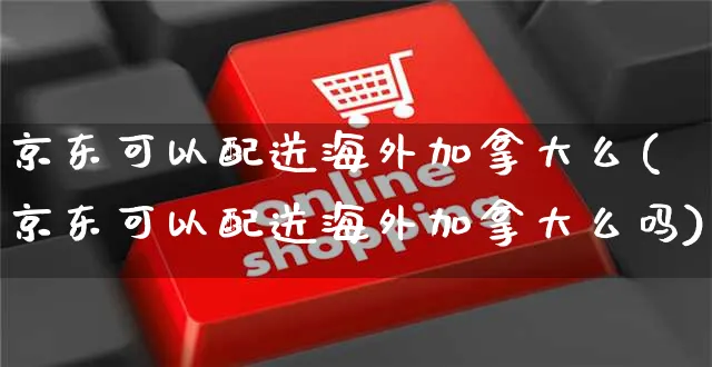 京东可以配送海外加拿大么(京东可以配送海外加拿大么吗)_https://www.czttao.com_亚马逊电商_第1张