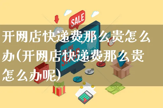 开网店快递费那么贵怎么办(开网店快递费那么贵怎么办呢)_https://www.czttao.com_开店技巧_第1张
