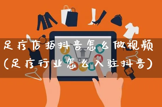 足疗店拍抖音怎么做视频(足疗行业怎么入驻抖音)_https://www.czttao.com_抖音小店_第1张