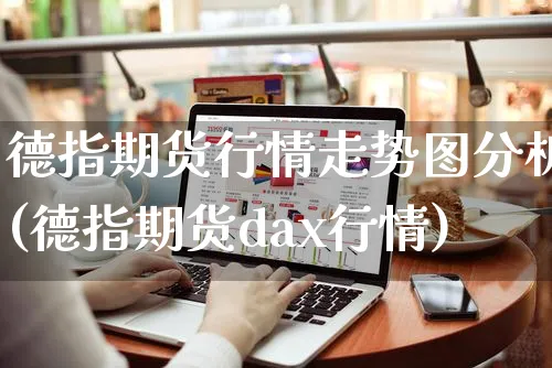 德指期货行情走势图分析(德指期货dax行情)_https://www.czttao.com_视频/直播带货_第1张