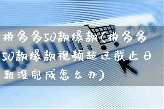 拼多多50款爆款(拼多多50款爆款视频超过截止日期没完成怎么办)_https://www.czttao.com_拼多多电商_第1张