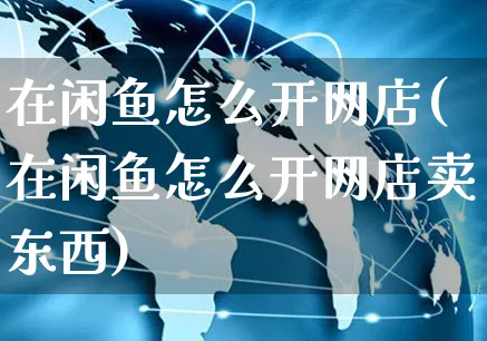 在闲鱼怎么开网店(在闲鱼怎么开网店卖东西)_https://www.czttao.com_开店技巧_第1张
