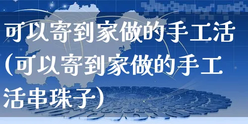 可以寄到家做的手工活(可以寄到家做的手工活串珠子)_https://www.czttao.com_开店技巧_第1张