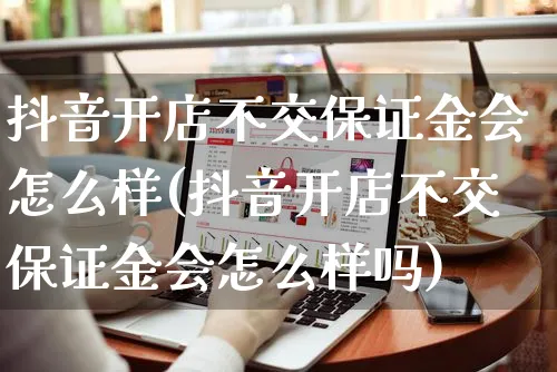 抖音开店不交保证金会怎么样(抖音开店不交保证金会怎么样吗)_https://www.czttao.com_拼多多电商_第1张