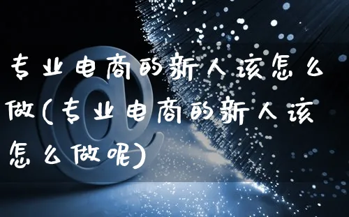 专业电商的新人该怎么做(专业电商的新人该怎么做呢)_https://www.czttao.com_电商运营_第1张