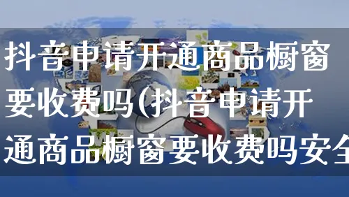抖音申请开通商品橱窗要收费吗(抖音申请开通商品橱窗要收费吗安全吗)_https://www.czttao.com_京东电商_第1张