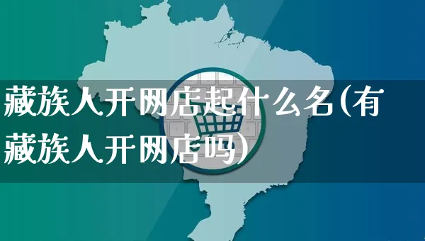 藏族人开网店起什么名(有藏族人开网店吗)_https://www.czttao.com_开店技巧_第1张