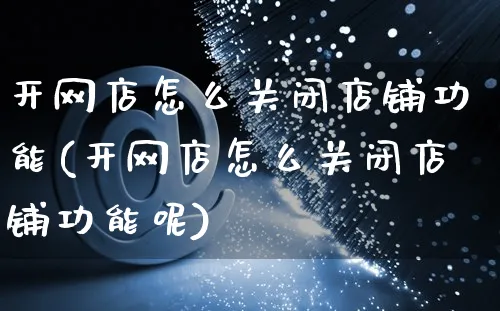 开网店怎么关闭店铺功能(开网店怎么关闭店铺功能呢)_https://www.czttao.com_店铺装修_第1张
