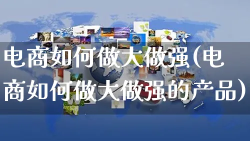 电商如何做大做强(电商如何做大做强的产品)_https://www.czttao.com_京东电商_第1张