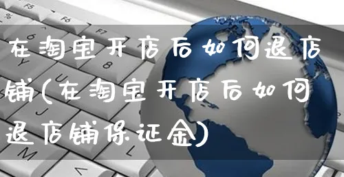 在淘宝开店后如何退店铺(在淘宝开店后如何退店铺保证金)_https://www.czttao.com_淘宝电商_第1张