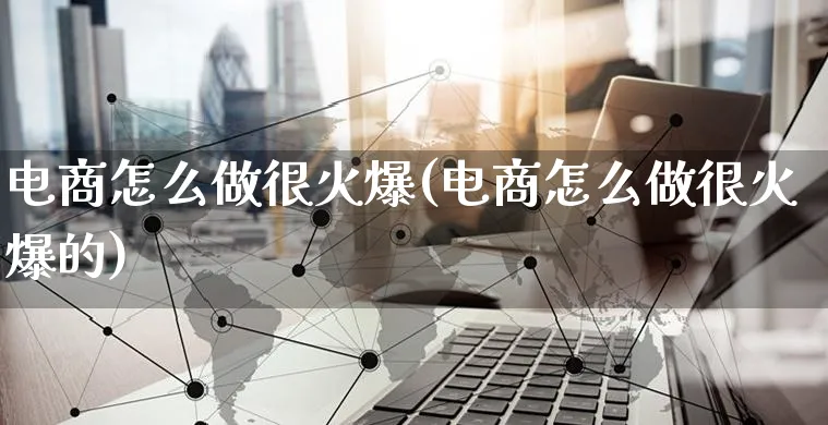电商怎么做很火爆(电商怎么做很火爆的)_https://www.czttao.com_电商运营_第1张