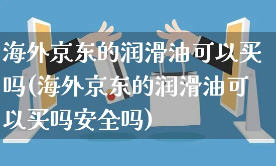 海外京东的润滑油可以买吗(海外京东的润滑油可以买吗安全吗)_https://www.czttao.com_亚马逊电商_第1张