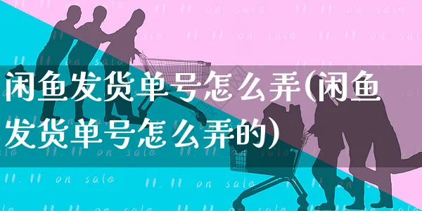 闲鱼发货单号怎么弄(闲鱼发货单号怎么弄的)_https://www.czttao.com_闲鱼电商_第1张