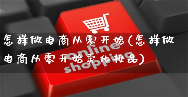 怎样做电商从零开始(怎样做电商从零开始卖化妆品)_https://www.czttao.com_小红书_第1张