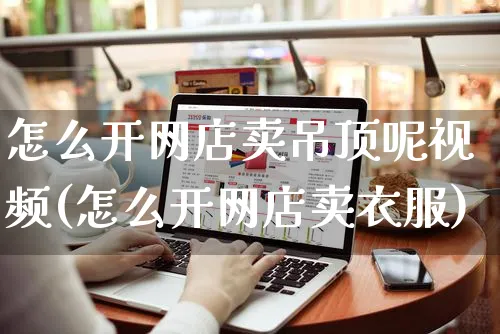 怎么开网店卖吊顶呢视频(怎么开网店卖衣服)_https://www.czttao.com_开店技巧_第1张