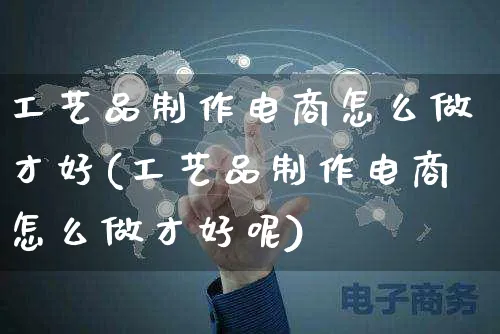 工艺品制作电商怎么做才好(工艺品制作电商怎么做才好呢)_https://www.czttao.com_淘宝电商_第1张