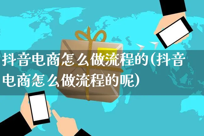 抖音电商怎么做流程的(抖音电商怎么做流程的呢)_https://www.czttao.com_视频/直播带货_第1张