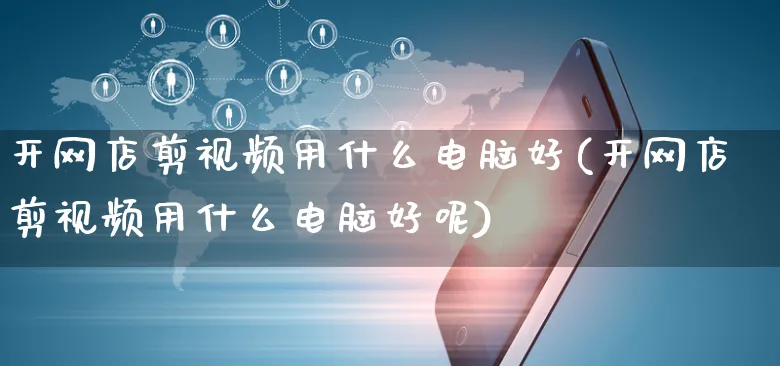 开网店剪视频用什么电脑好(开网店剪视频用什么电脑好呢)_https://www.czttao.com_开店技巧_第1张