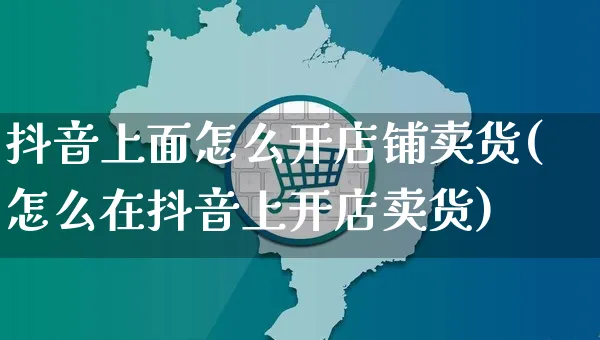 抖音上面怎么开店铺卖货(怎么在抖音上开店卖货)_https://www.czttao.com_开店技巧_第1张