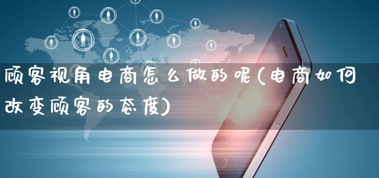 顾客视角电商怎么做的呢(电商如何改变顾客的态度)_https://www.czttao.com_开店技巧_第1张