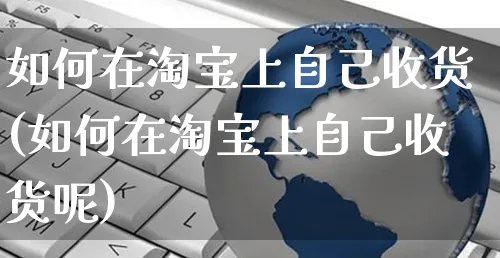 如何在淘宝上自己收货(如何在淘宝上自己收货呢)_https://www.czttao.com_淘宝电商_第1张