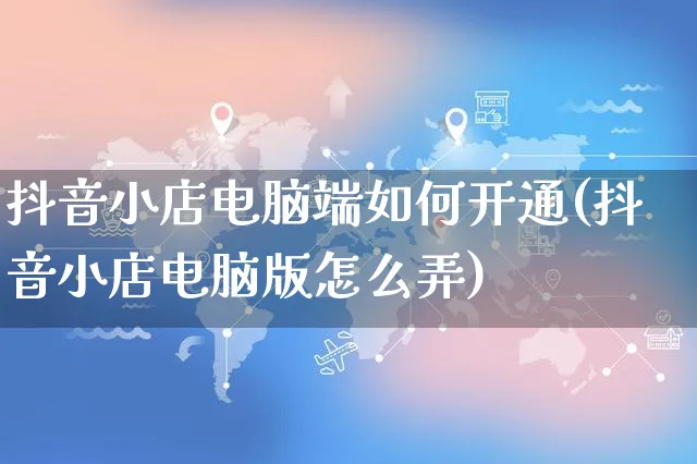 抖音小店电脑端如何开通(抖音小店电脑版怎么弄)_https://www.czttao.com_亚马逊电商_第1张