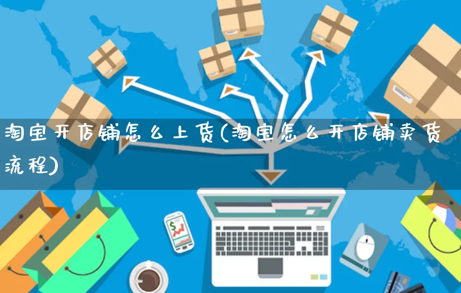 淘宝开店铺怎么上货(淘宝怎么开店铺卖货流程)_https://www.czttao.com_店铺规则_第1张