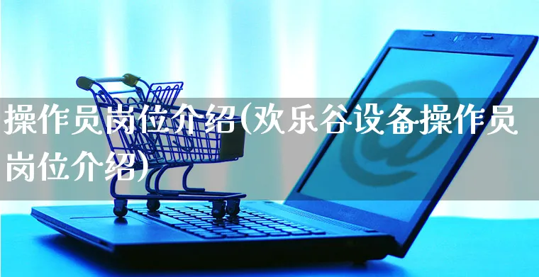 操作员岗位介绍(欢乐谷设备操作员岗位介绍)_https://www.czttao.com_京东电商_第1张