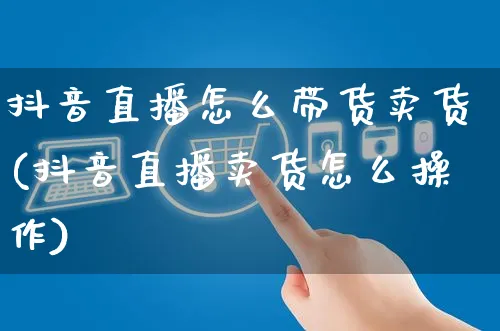 抖音直播怎么带货卖货(抖音直播卖货怎么操作)_https://www.czttao.com_京东电商_第1张