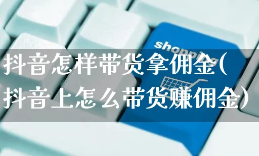 抖音怎样带货拿佣金(抖音上怎么带货赚佣金)_https://www.czttao.com_小红书_第1张