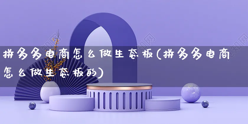 拼多多电商怎么做生态板(拼多多电商怎么做生态板的)_https://www.czttao.com_淘宝电商_第1张