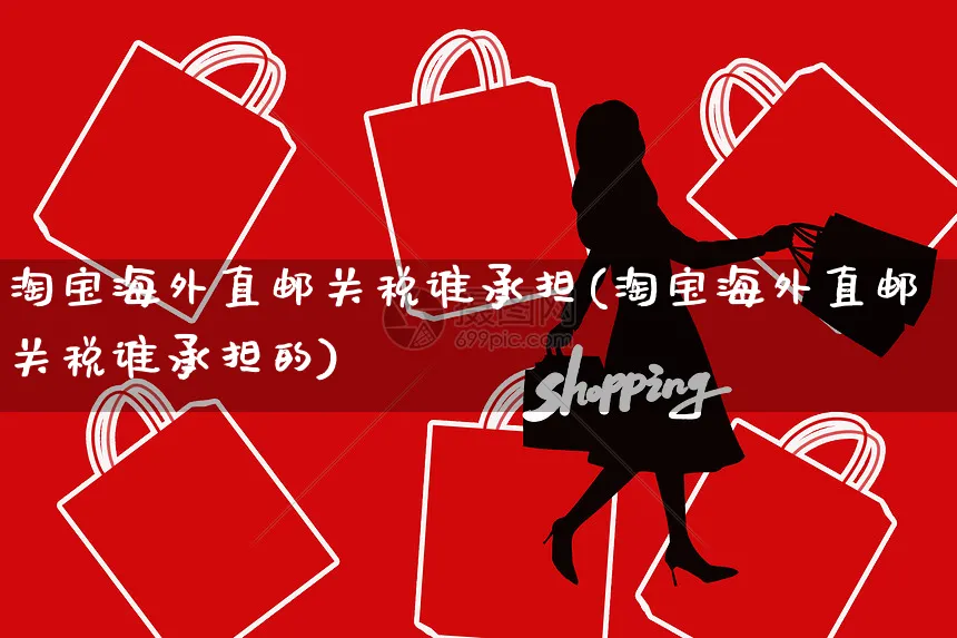 淘宝海外直邮关税谁承担(淘宝海外直邮关税谁承担的)_https://www.czttao.com_亚马逊电商_第1张
