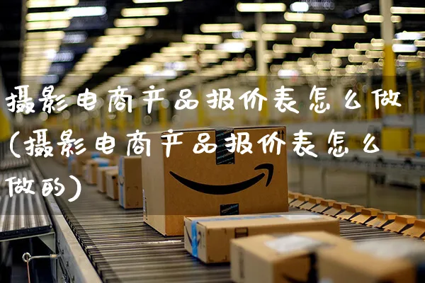 摄影电商产品报价表怎么做(摄影电商产品报价表怎么做的)_https://www.czttao.com_电商问答_第1张