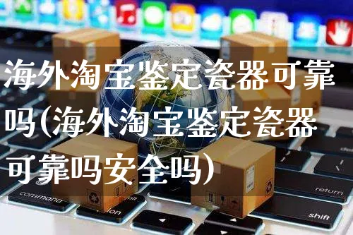 海外淘宝鉴定瓷器可靠吗(海外淘宝鉴定瓷器可靠吗安全吗)_https://www.czttao.com_亚马逊电商_第1张