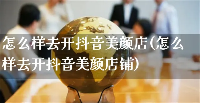 怎么样去开抖音美颜店(怎么样去开抖音美颜店铺)_https://www.czttao.com_抖音小店_第1张