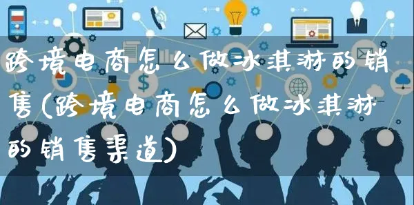 跨境电商怎么做冰淇淋的销售(跨境电商怎么做冰淇淋的销售渠道)_https://www.czttao.com_电商问答_第1张